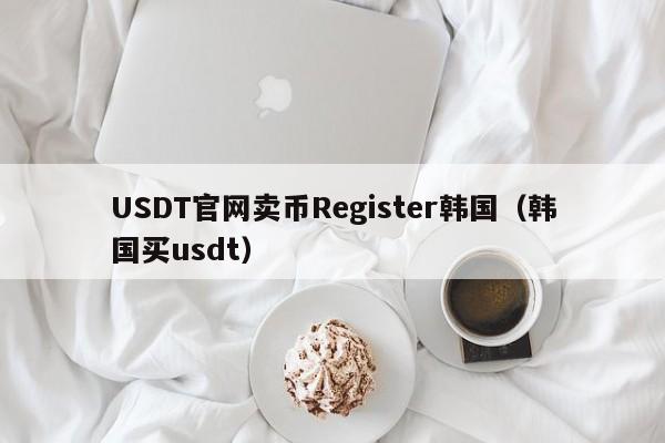 USDT官网卖币Register韩国（韩国买usdt）