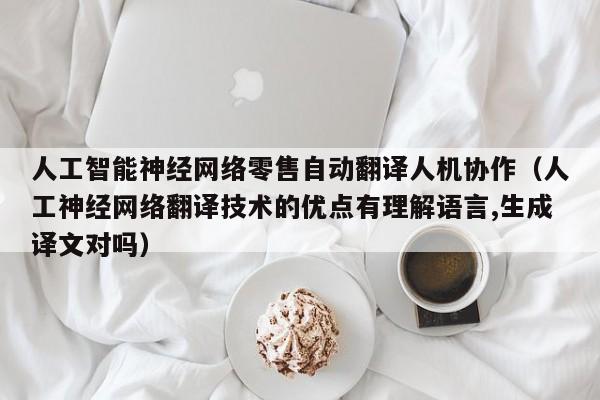 人工智能神经网络零售自动翻译人机协作(人工神经网络翻译技术的优点有理解语言,生成译文对吗)