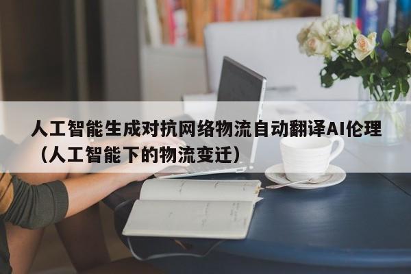 人工智能生成对抗网络物流自动翻译AI伦理（人工智能下的物流变迁）