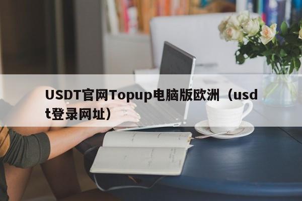 USDT官网Topup电脑版欧洲（usdt登录网址）