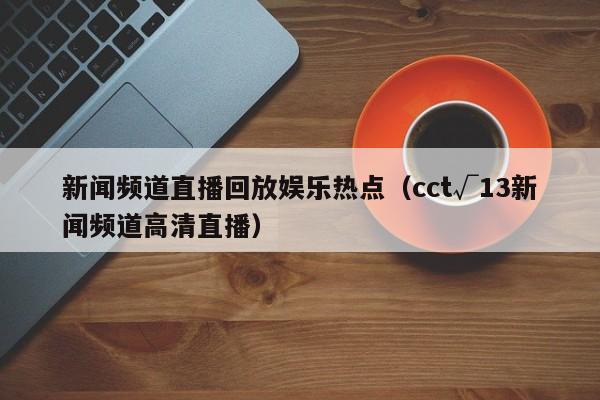 新闻频道直播回放娱乐热点（cct√13新闻频道高清直播）