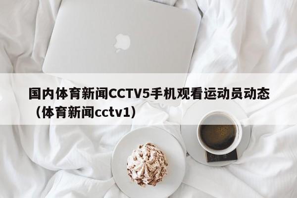 国内体育新闻CCTV5手机观看运动员动态（体育新闻cctv1）
