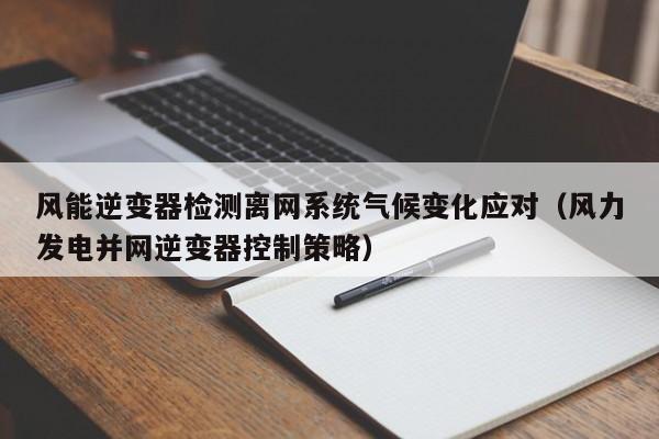 风能逆变器检测离网系统气候变化应对（风力发电并网逆变器控制策略）