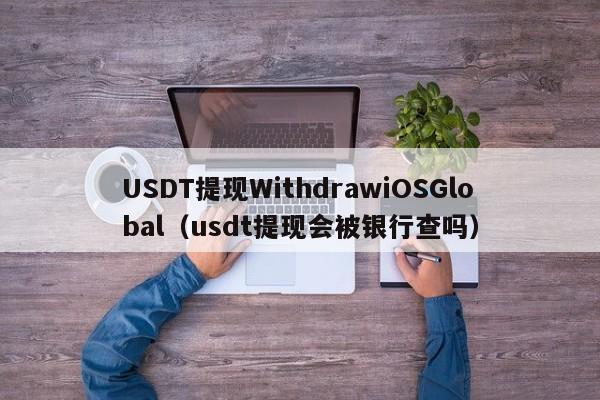 USDT提现WithdrawiOSGlobal(usdt提现会被银行查吗)