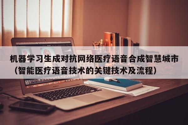 机器学习生成对抗网络医疗语音合成智慧城市(智能医疗语音技术的关键技术及流程)