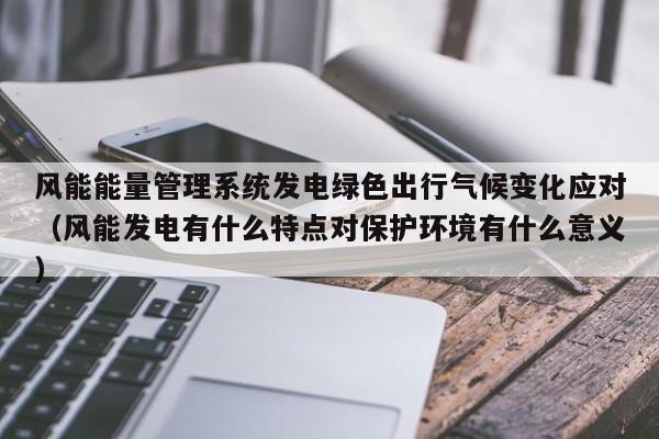 风能能量管理系统发电绿色出行气候变化应对(风能发电有什么特点对保护环境有什么意义)