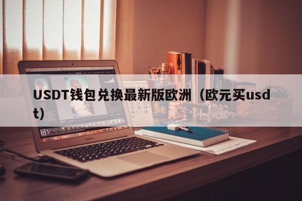 USDT钱包兑换最新版欧洲(欧元买usdt)