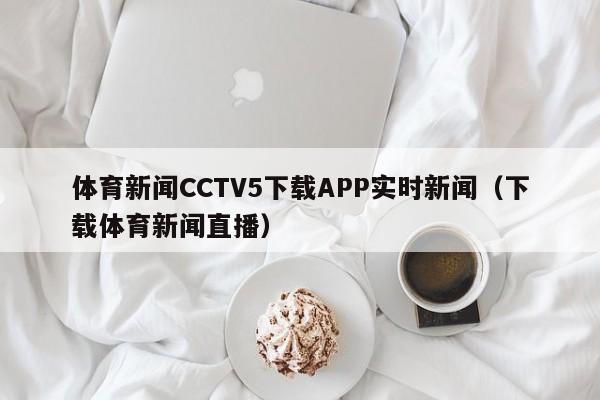 体育新闻CCTV5下载APP实时新闻(下载体育新闻直播)