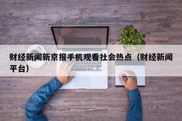 财经新闻新京报手机观看社会热点(财经新闻平台)