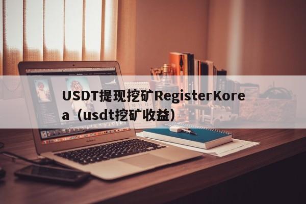 USDT提现挖矿RegisterKorea（usdt挖矿收益）