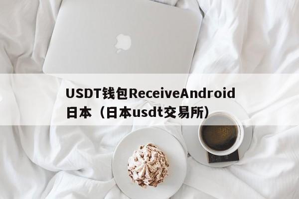 USDT钱包ReceiveAndroid日本(日本usdt交易所)