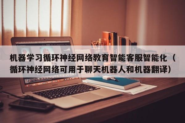机器学习循环神经网络教育智能客服智能化（循环神经网络可用于聊天机器人和机器翻译）