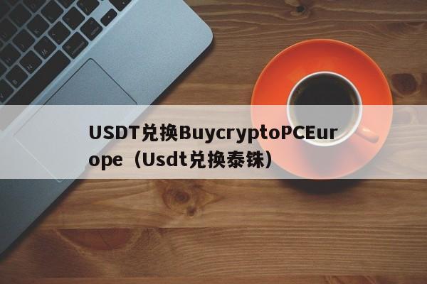 USDT兑换BuycryptoPCEurope(Usdt兑换泰铢)
