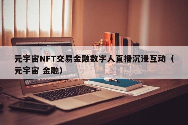 元宇宙NFT交易金融数字人直播沉浸互动（元宇宙 金融）