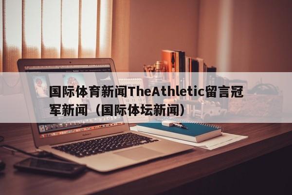 国际体育新闻TheAthletic留言冠军新闻（国际体坛新闻）