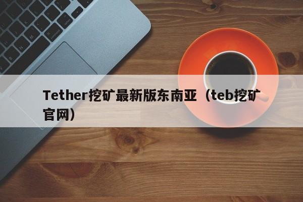 Tether挖矿最新版东南亚（teb挖矿官网）
