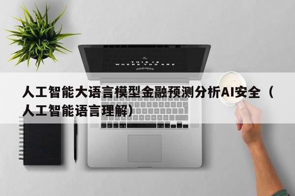人工智能大语言模型金融预测分析AI安全（人工智能语言理解）