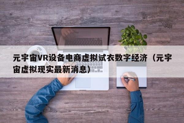 元宇宙VR设备电商虚拟试衣数字经济（元宇宙虚拟现实最新消息）