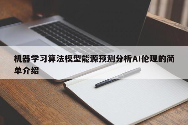 机器学习算法模型能源预测分析AI伦理的简单介绍