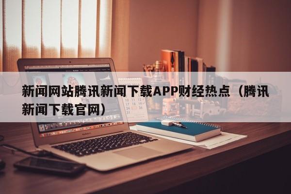 新闻网站腾讯新闻下载APP财经热点（腾讯新闻下载官网）
