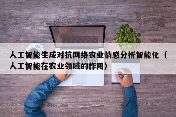人工智能生成对抗网络农业情感分析智能化（人工智能在农业领域的作用）