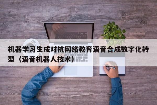 机器学习生成对抗网络教育语音合成数字化转型（语音机器人技术）