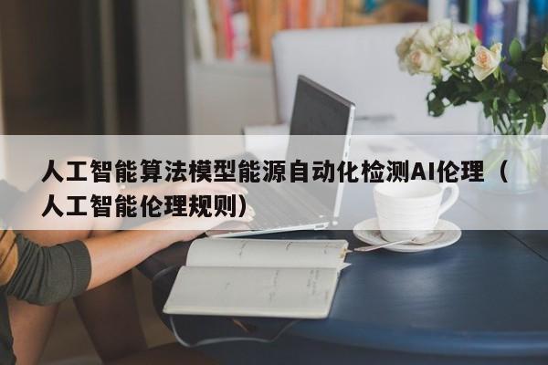 人工智能算法模型能源自动化检测AI伦理（人工智能伦理规则）