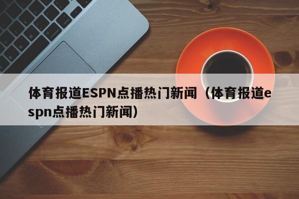 体育报道ESPN点播热门新闻（体育报道espn点播热门新闻）