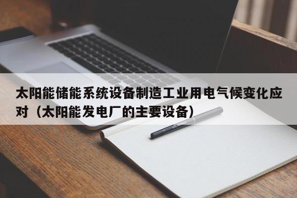 太阳能储能系统设备制造工业用电气候变化应对（太阳能发电厂的主要设备）
