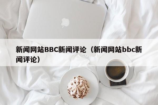 新闻网站BBC新闻评论（新闻网站bbc新闻评论）
