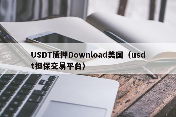 USDT质押Download美国（usdt担保交易平台）