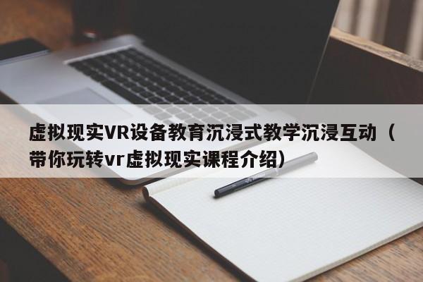 虚拟现实VR设备教育沉浸式教学沉浸互动（带你玩转vr虚拟现实课程介绍）