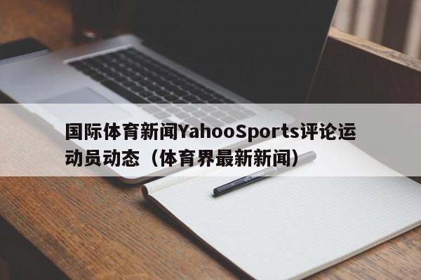 国际体育新闻YahooSports评论运动员动态（体育界最新新闻）