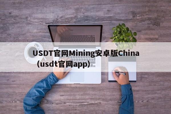 USDT官网Mining安卓版China（usdt官网app）