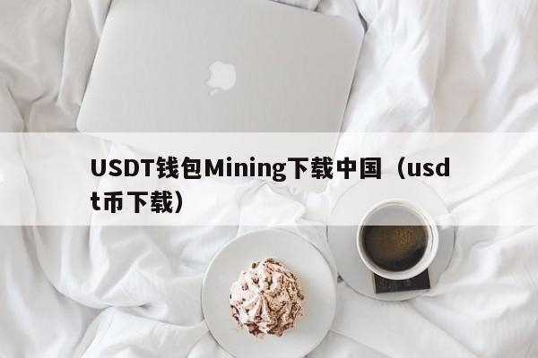 USDT钱包Mining下载中国（usdt币下载）