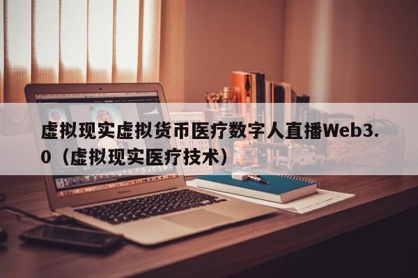 虚拟现实虚拟货币医疗数字人直播Web3.0（虚拟现实医疗技术）