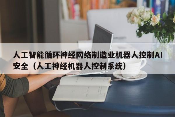 人工智能循环神经网络制造业机器人控制AI安全（人工神经机器人控制系统）