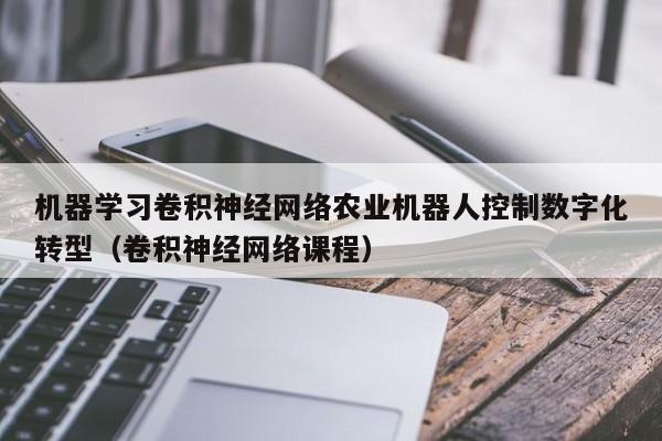 机器学习卷积神经网络农业机器人控制数字化转型（卷积神经网络课程）