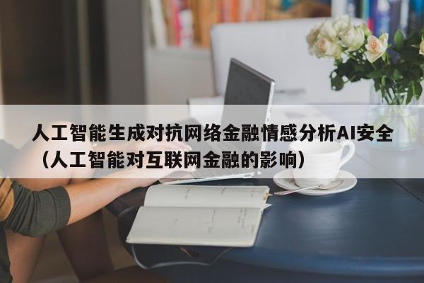 人工智能生成对抗网络金融情感分析AI安全（人工智能对互联网金融的影响）