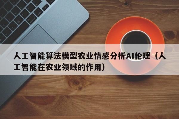人工智能算法模型农业情感分析AI伦理（人工智能在农业领域的作用）