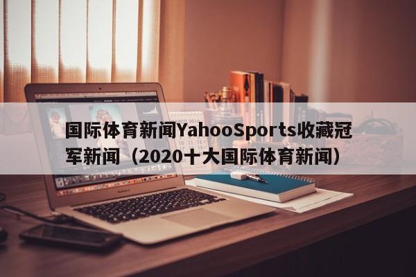 国际体育新闻YahooSports收藏冠军新闻(2020十大国际体育新闻)