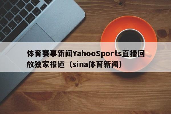 体育赛事新闻YahooSports直播回放独家报道（sina体育新闻）