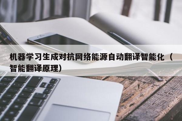 机器学习生成对抗网络能源自动翻译智能化（智能翻译原理）