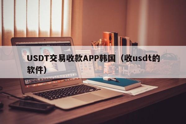 USDT交易收款APP韩国（收usdt的软件）