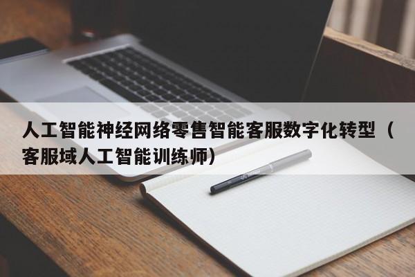 人工智能神经网络零售智能客服数字化转型（客服域人工智能训练师）