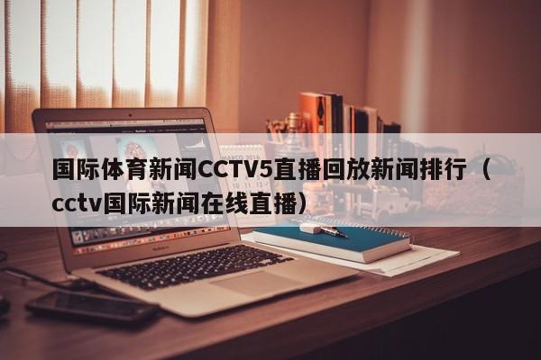 国际体育新闻CCTV5直播回放新闻排行（cctv国际新闻在线直播）