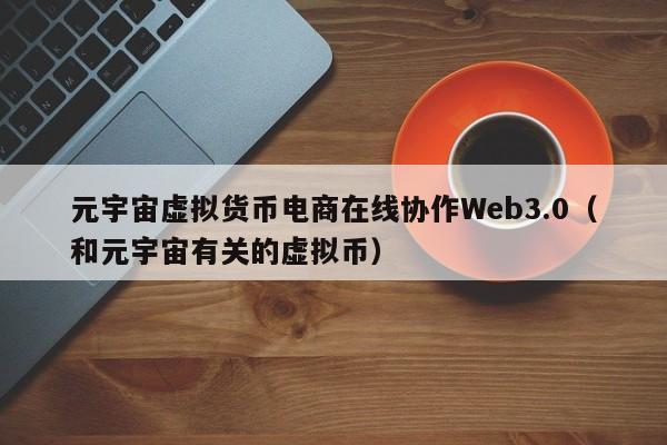 元宇宙虚拟货币电商在线协作Web3.0（和元宇宙有关的虚拟币）