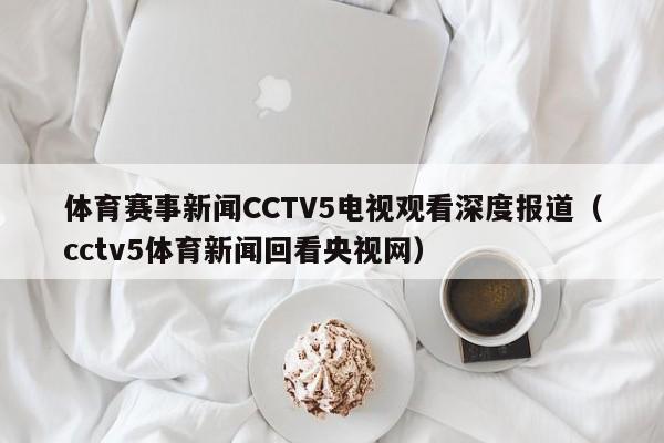 体育赛事新闻CCTV5电视观看深度报道（cctv5体育新闻回看央视网）