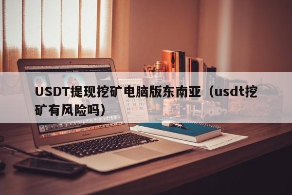 USDT提现挖矿电脑版东南亚(usdt挖矿有风险吗)