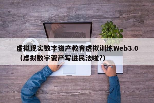 虚拟现实数字资产教育虚拟训练Web3.0（虚拟数字资产写进民法啦?）